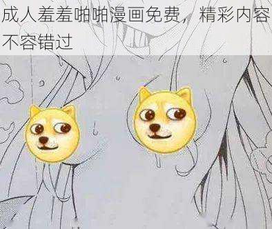 成人羞羞啪啪漫画免费，精彩内容不容错过