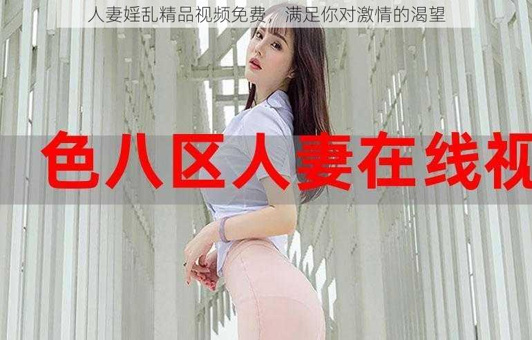 人妻婬乱精品视频免费，满足你对激情的渴望